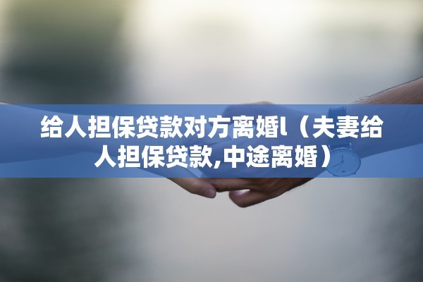 给人担保贷款对方离婚l（夫妻给人担保贷款,中途离婚）