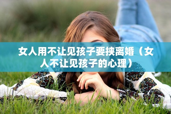 女人用不让见孩子要挟离婚（女人不让见孩子的心理）