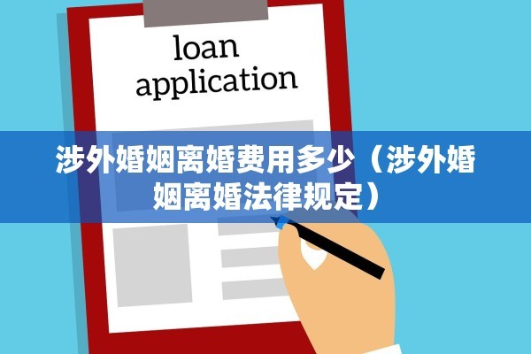 涉外婚姻离婚费用多少（涉外婚姻离婚法律规定）