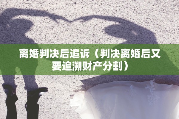 离婚判决后追诉（判决离婚后又要追溯财产分割）