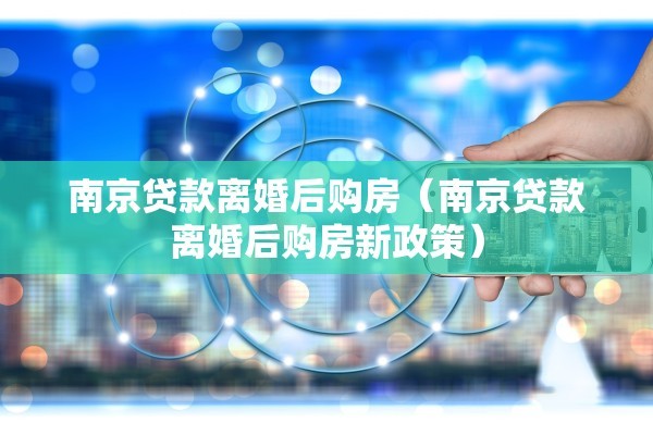 南京贷款离婚后购房(南京贷款离婚后购房新政策) 南京贷款离婚后购房(南京贷款离婚后购房新政策)