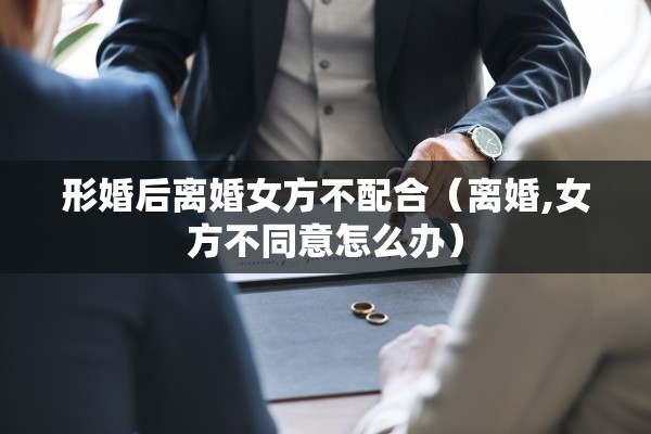 形婚后离婚女方不配合（离婚,女方不同意怎么办）