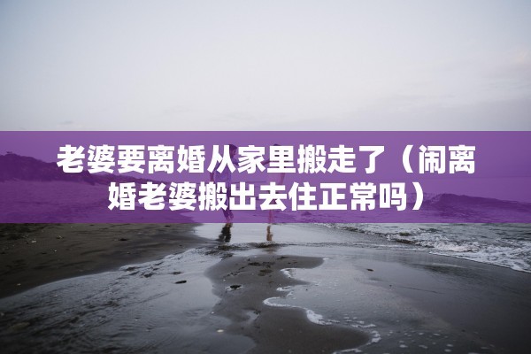 老婆要离婚从家里搬走了（闹离婚老婆搬出去住正常吗）