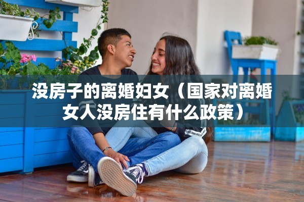 没房子的离婚妇女（国家对离婚女人没房住有什么政策）