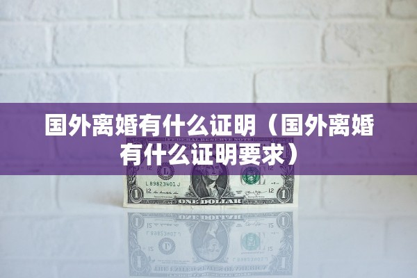 国外离婚有什么证明（国外离婚有什么证明要求）
