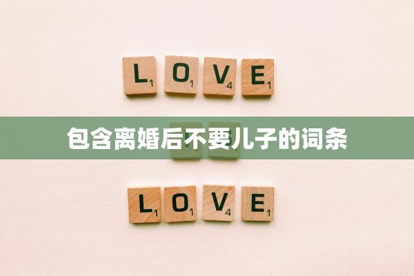 包含离婚后不要儿子的词条