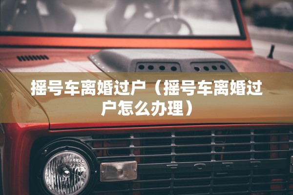 摇号车离婚过户（摇号车离婚过户怎么办理）