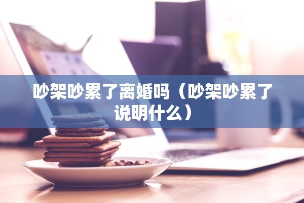 吵架吵累了离婚吗（吵架吵累了说明什么）