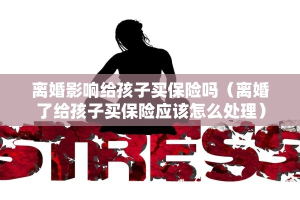 离婚影响给孩子买保险吗（离婚了给孩子买保险应该怎么处理）