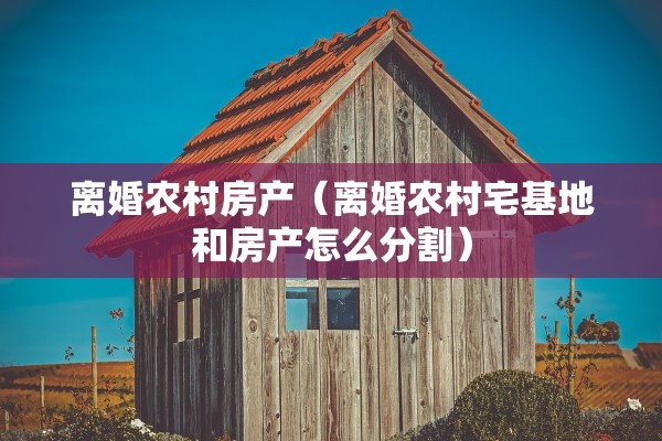 离婚农村房产（离婚农村宅基地和房产怎么分割）