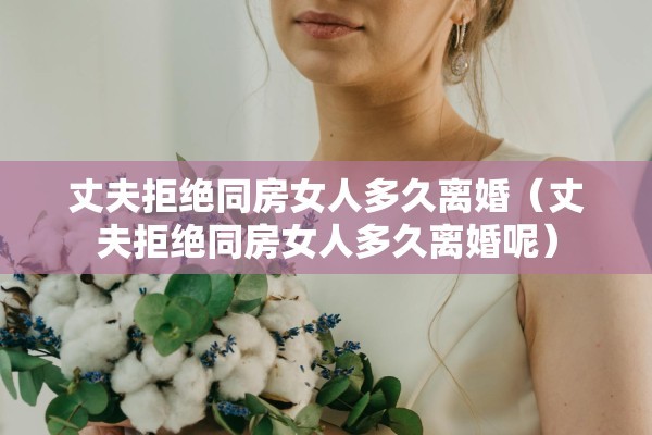 丈夫拒绝同房女人多久离婚(丈夫拒绝同房女人多久离婚呢) 丈夫拒绝同房女人多久离婚(丈夫拒绝同房女人多久离婚呢)