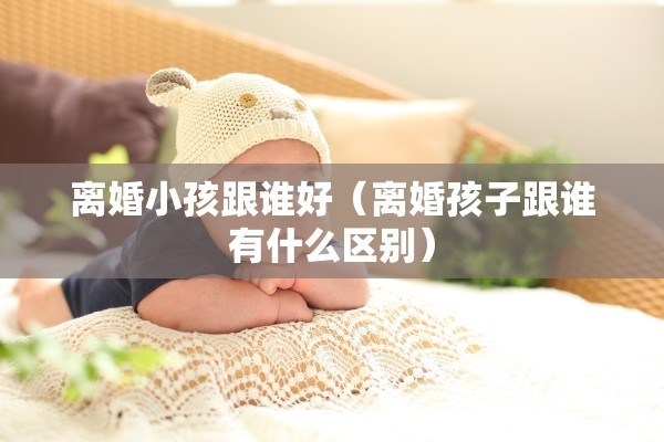离婚小孩跟谁好（离婚孩子跟谁有什么区别）