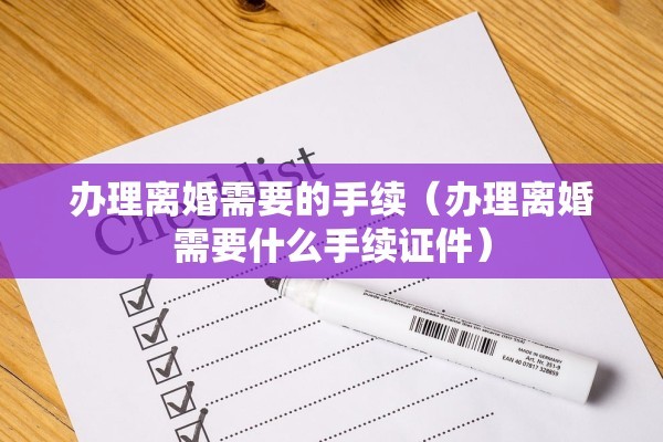 办理离婚需要的手续（办理离婚需要什么手续证件）