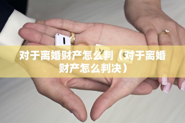 对于离婚财产怎么判(对于离婚财产怎么判决) 对于离婚财产怎么判(对于离婚财产怎么判决)