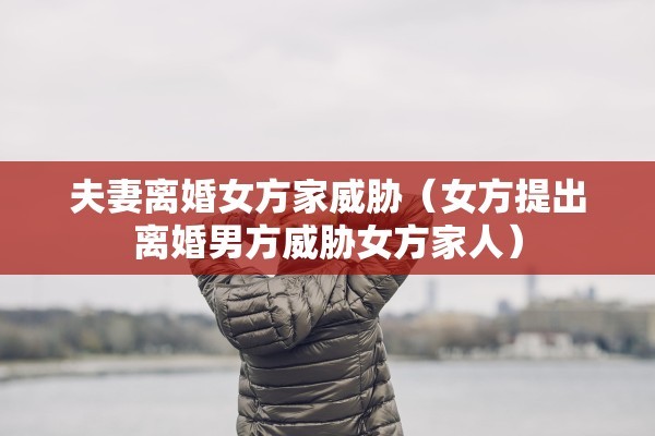 夫妻离婚女方家威胁(女方提出离婚男方威胁女方家人) 夫妻离婚女方家威胁(女方提出离婚男方威胁女方家人)