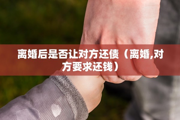 离婚后是否让对方还债(离婚,对方要求还钱) 离婚后是否让对方还债(离婚,对方要求还钱)