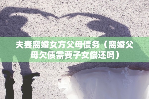 夫妻离婚女方父母债务（离婚父母欠债需要子女偿还吗）