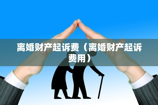 离婚财产起诉费（离婚财产起诉费用）
