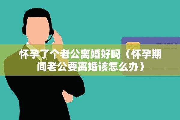 怀孕了个老公离婚好吗（怀孕期间老公要离婚该怎么办）