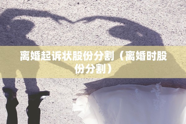 离婚起诉状股份分割(离婚时股份分割) 离婚起诉状股份分割(离婚时股份分割)