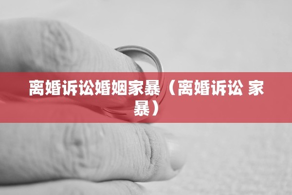 离婚诉讼婚姻家暴(离婚诉讼 家暴) 离婚诉讼婚姻家暴(离婚诉讼 家暴)