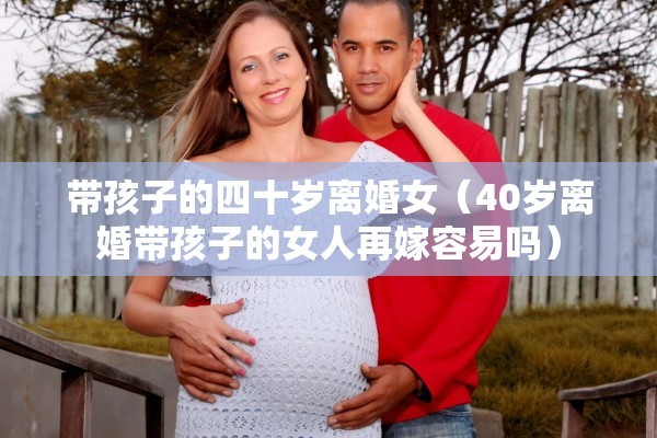 带孩子的四十岁离婚女(40岁离婚带孩子的女人再嫁容易吗) 带孩子的四十岁离婚女(40岁离婚带孩子的女人再嫁容易吗)