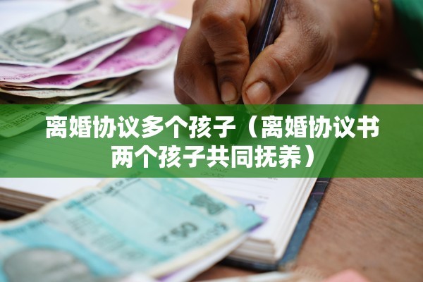 离婚协议多个孩子（离婚协议书两个孩子共同抚养）