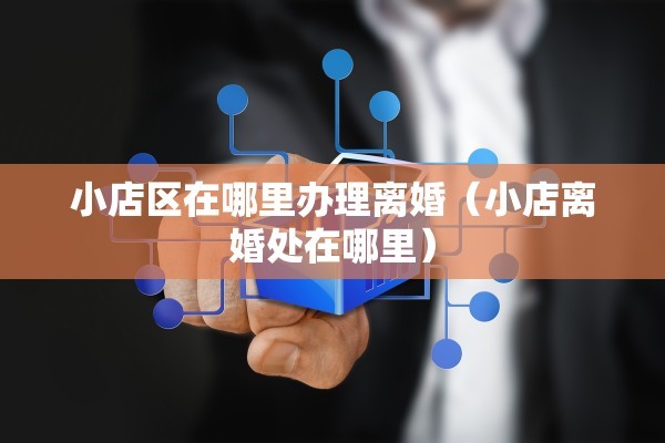 小店区在哪里办理离婚(小店离婚处在哪里) 小店区在哪里办理离婚(小店离婚处在哪里)