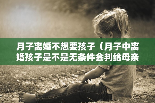 月子离婚不想要孩子（月子中离婚孩子是不是无条件会判给母亲?）