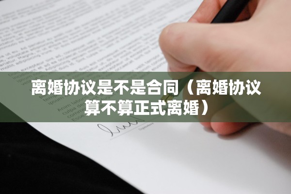 离婚协议是不是合同(离婚协议算不算正式离婚) 离婚协议是不是合同(离婚协议算不算正式离婚)
