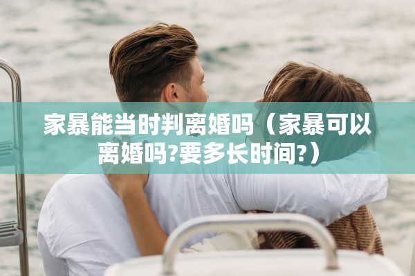 家暴能当时判离婚吗（家暴可以离婚吗?要多长时间?）