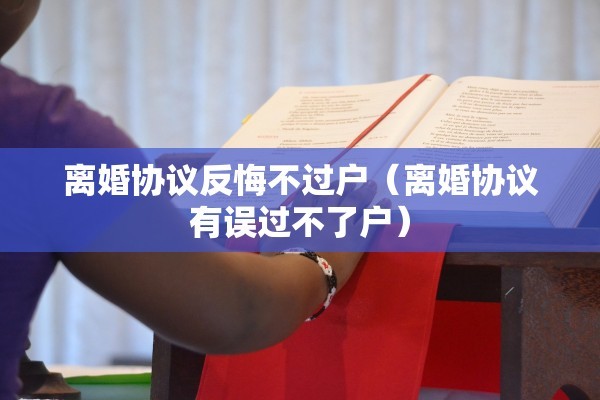 离婚协议反悔不过户（离婚协议有误过不了户）