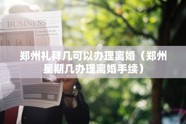 郑州礼拜几可以办理离婚（郑州星期几办理离婚手续）