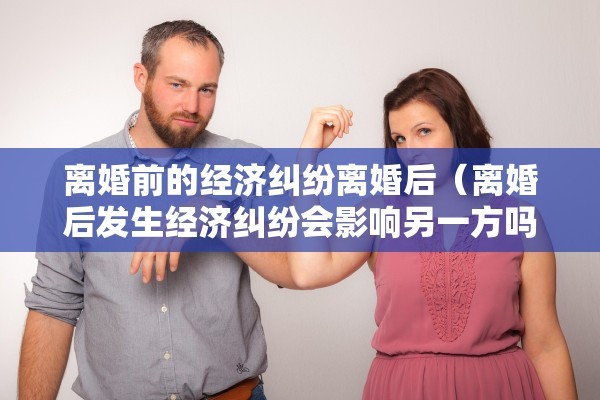 离婚前的经济纠纷离婚后(离婚后发生经济纠纷会影响另一方吗) 离婚前的经济纠纷离婚后(离婚后发生经济纠纷会影响另一方吗)