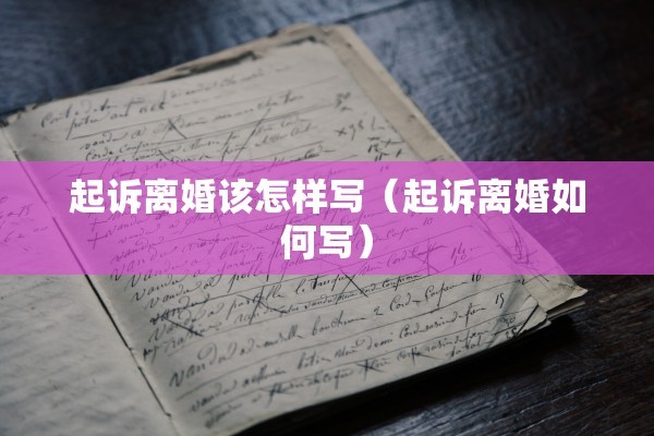 起诉离婚该怎样写(起诉离婚如何写) 起诉离婚该怎样写(起诉离婚如何写)