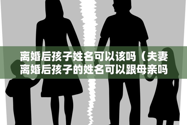 离婚后孩子姓名可以该吗(夫妻离婚后孩子的姓名可以跟母亲吗) 离婚后孩子姓名可以该吗(夫妻离婚后孩子的姓名可以跟母亲吗)