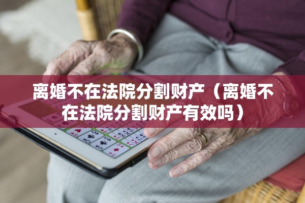 离婚不在法院分割财产(离婚不在法院分割财产有效吗) 离婚不在法院分割财产(离婚不在法院分割财产有效吗)