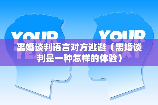 离婚谈判语言对方逃避（离婚谈判是一种怎样的体验）