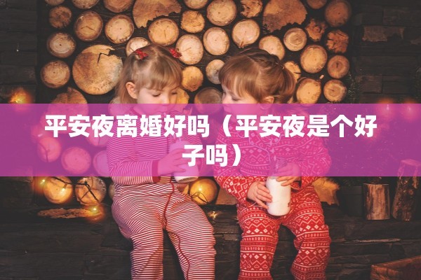 平安夜离婚好吗（平安夜是个好子吗）