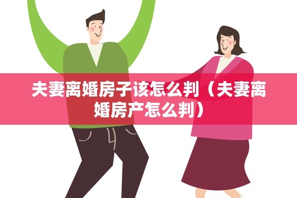 夫妻离婚房子该怎么判(夫妻离婚房产怎么判) 夫妻离婚房子该怎么判(夫妻离婚房产怎么判)