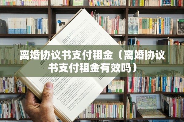 离婚协议书支付租金（离婚协议书支付租金有效吗）