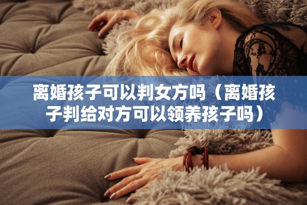 离婚孩子可以判女方吗（离婚孩子判给对方可以领养孩子吗）