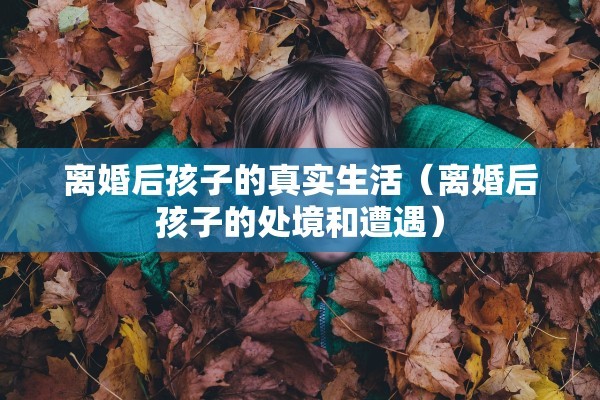 离婚后孩子的真实生活（离婚后孩子的处境和遭遇）