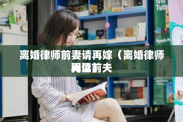离婚律师前妻请再嫁（离婚律师再见前夫
阅读）