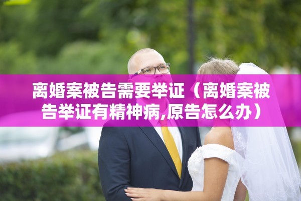 离婚案被告需要举证（离婚案被告举证有精神病,原告怎么办）