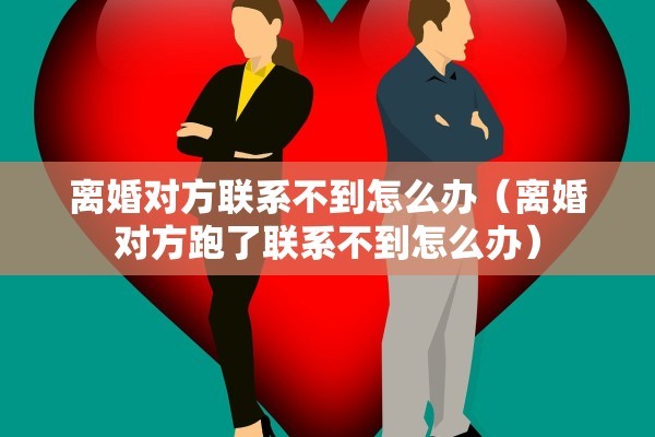 离婚对方联系不到怎么办（离婚对方跑了联系不到怎么办）