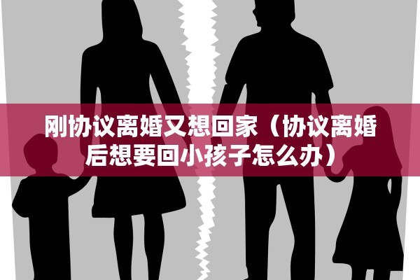 刚协议离婚又想回家（协议离婚后想要回小孩子怎么办）