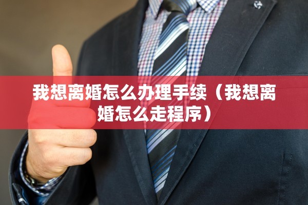 我想离婚怎么办理手续（我想离婚怎么走程序）