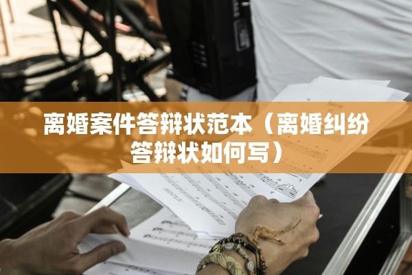 离婚案件答辩状范本（离婚纠纷答辩状如何写）