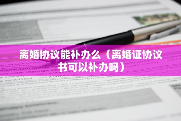 离婚协议能补办么（离婚证协议书可以补办吗）